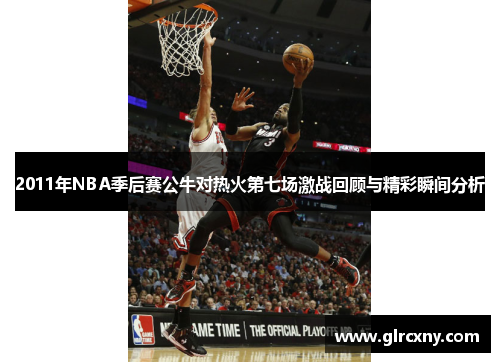 2011年NBA季后赛公牛对热火第七场激战回顾与精彩瞬间分析