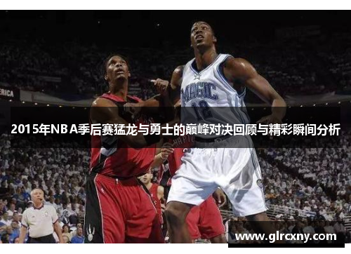 2015年NBA季后赛猛龙与勇士的巅峰对决回顾与精彩瞬间分析