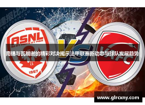 南锡与瓦朗谢的精彩对决揭示法甲联赛新动态与球队发展趋势