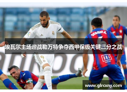 埃瓦尔主场迎战勒万特争夺西甲保级关键三分之战