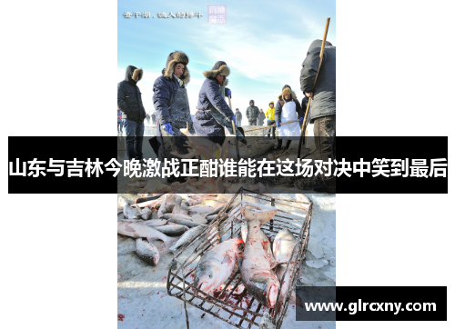 山东与吉林今晚激战正酣谁能在这场对决中笑到最后