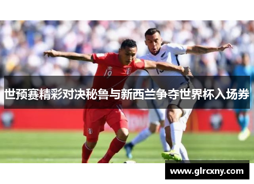 世预赛精彩对决秘鲁与新西兰争夺世界杯入场券